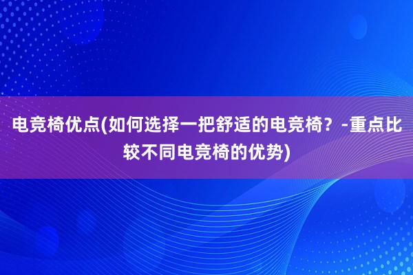 电竞椅优点(如何选择一把舒适的电竞椅？-重点比较不同电竞椅的优势)