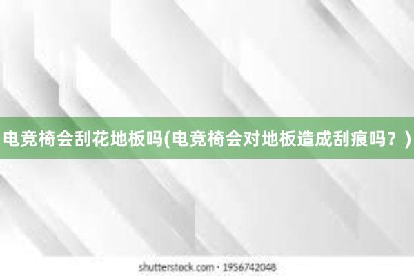 电竞椅会刮花地板吗(电竞椅会对地板造成刮痕吗？)