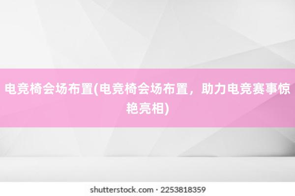 电竞椅会场布置(电竞椅会场布置，助力电竞赛事惊艳亮相)