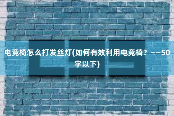 电竞椅怎么打发丝灯(如何有效利用电竞椅？——50字以下)