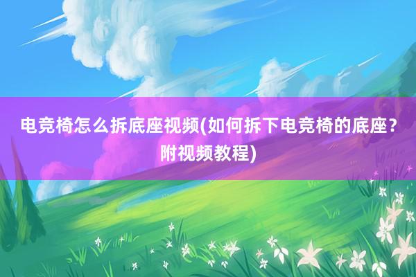 电竞椅怎么拆底座视频(如何拆下电竞椅的底座？附视频教程)