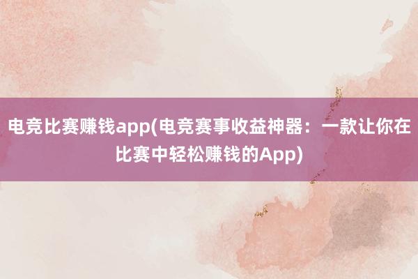 电竞比赛赚钱app(电竞赛事收益神器：一款让你在比赛中轻松赚钱的App)