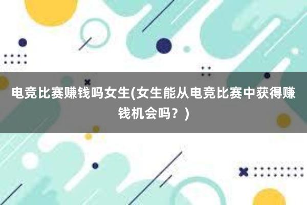 电竞比赛赚钱吗女生(女生能从电竞比赛中获得赚钱机会吗？)