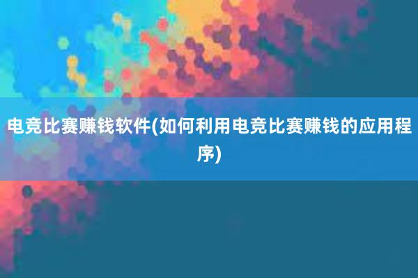 电竞比赛赚钱软件(如何利用电竞比赛赚钱的应用程序)