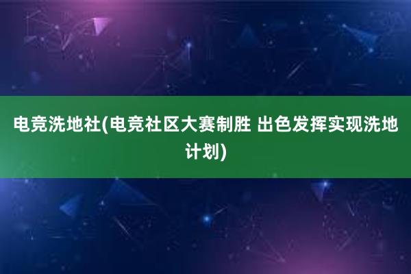 电竞洗地社(电竞社区大赛制胜 出色发挥实现洗地计划)