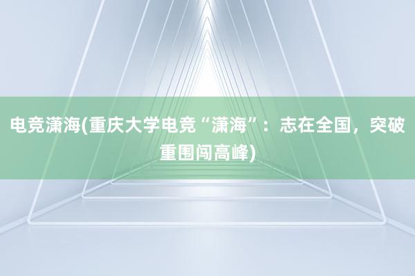 电竞潇海(重庆大学电竞“潇海”：志在全国，突破重围闯高峰)