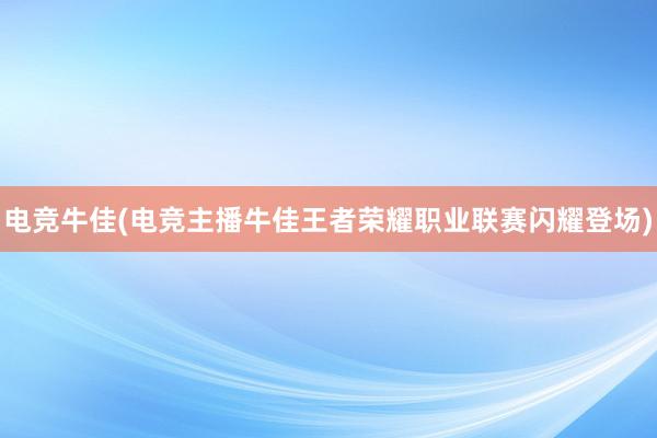 电竞牛佳(电竞主播牛佳王者荣耀职业联赛闪耀登场)