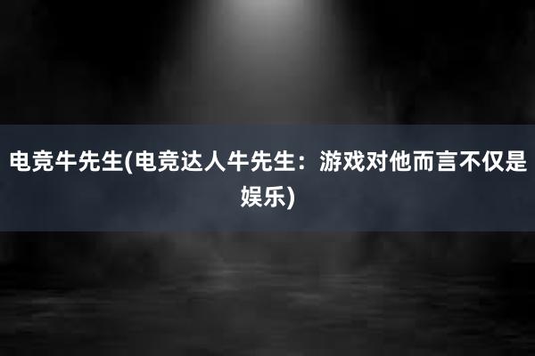 电竞牛先生(电竞达人牛先生：游戏对他而言不仅是娱乐)