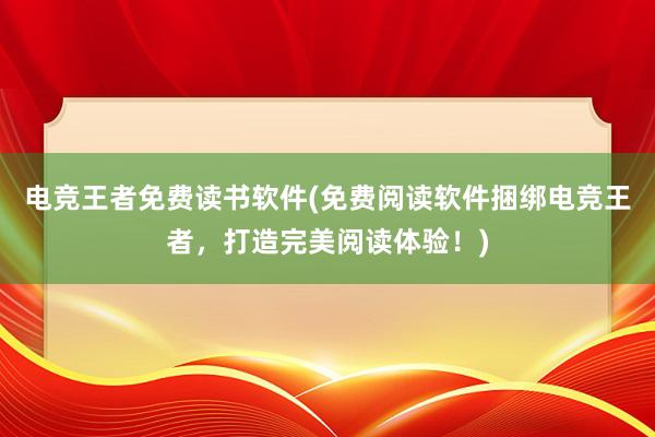 电竞王者免费读书软件(免费阅读软件捆绑电竞王者，打造完美阅读体验！)