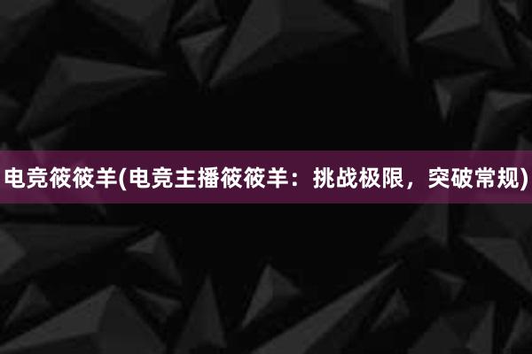 电竞筱筱羊(电竞主播筱筱羊：挑战极限，突破常规)