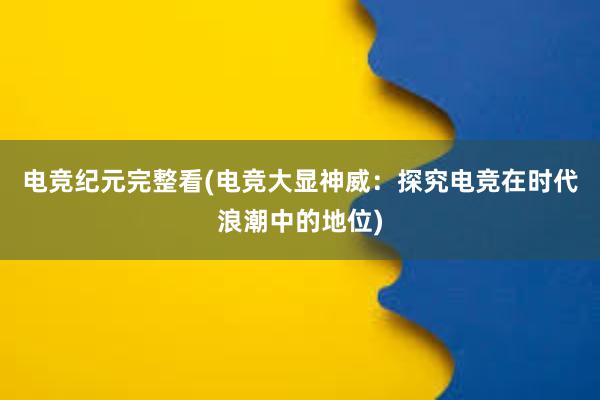 电竞纪元完整看(电竞大显神威：探究电竞在时代浪潮中的地位)