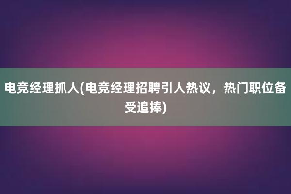 电竞经理抓人(电竞经理招聘引人热议，热门职位备受追捧)