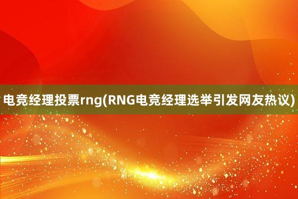 电竞经理投票rng(RNG电竞经理选举引发网友热议)