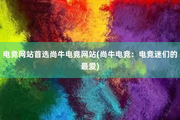 电竞网站首选尚牛电竞网站(尚牛电竞：电竞迷们的最爱)