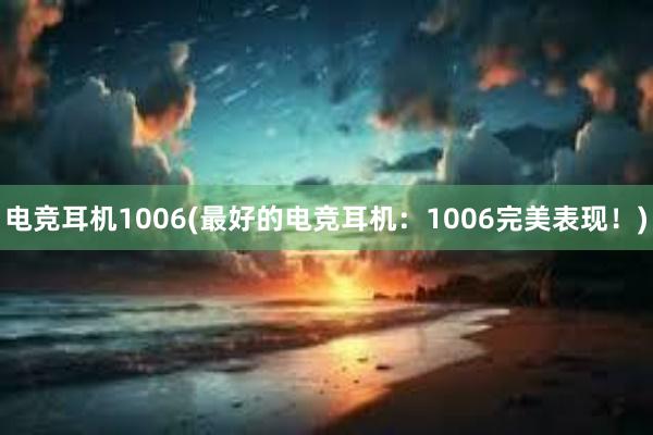 电竞耳机1006(最好的电竞耳机：1006完美表现！)