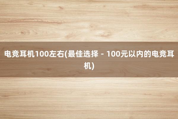 电竞耳机100左右(最佳选择 - 100元以内的电竞耳机)