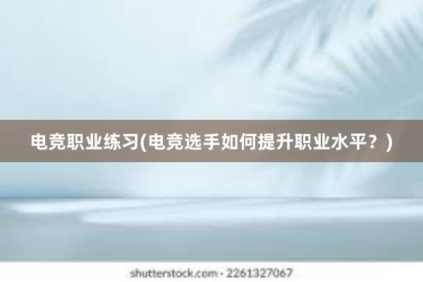 电竞职业练习(电竞选手如何提升职业水平？)