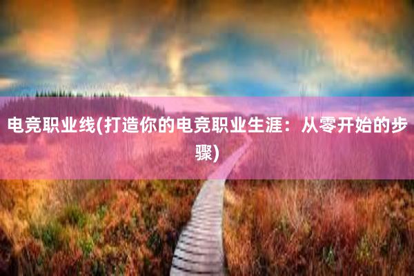 电竞职业线(打造你的电竞职业生涯：从零开始的步骤)