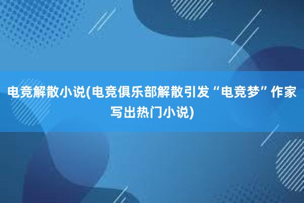 电竞解散小说(电竞俱乐部解散引发“电竞梦”作家写出热门小说)