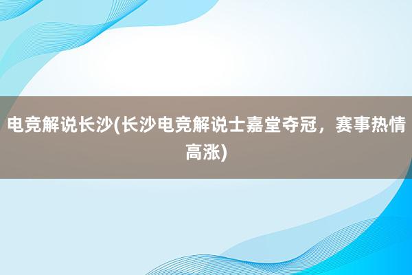 电竞解说长沙(长沙电竞解说士嘉堂夺冠，赛事热情高涨)