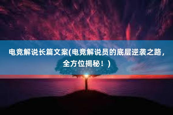 电竞解说长篇文案(电竞解说员的底层逆袭之路，全方位揭秘！)