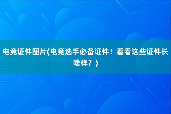 电竞证件图片(电竞选手必备证件！看看这些证件长啥样？)