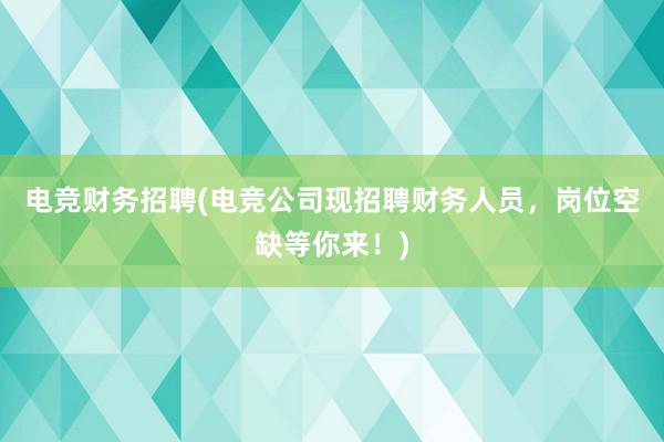 电竞财务招聘(电竞公司现招聘财务人员，岗位空缺等你来！)