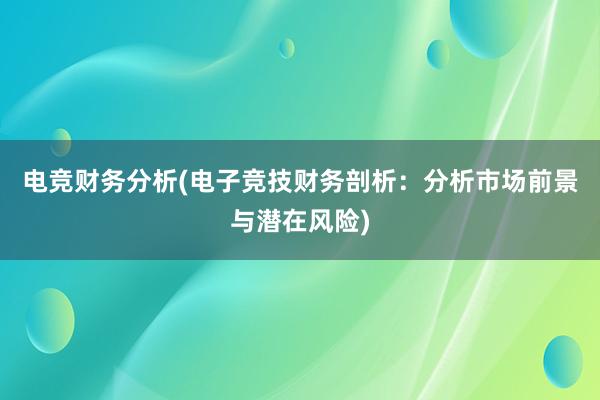 电竞财务分析(电子竞技财务剖析：分析市场前景与潜在风险)