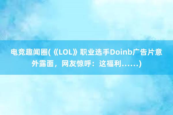 电竞趣闻圈(《LOL》职业选手Doinb广告片意外露面，网友惊呼：这福利……)