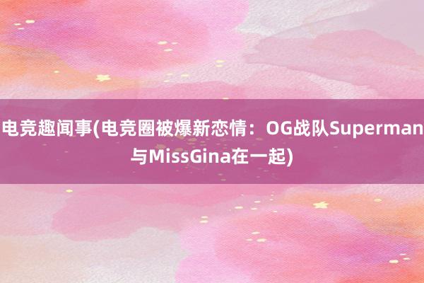 电竞趣闻事(电竞圈被爆新恋情：OG战队Superman与MissGina在一起)