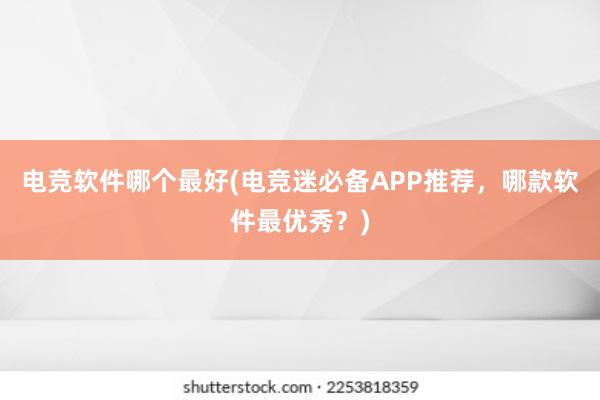 电竞软件哪个最好(电竞迷必备APP推荐，哪款软件最优秀？)