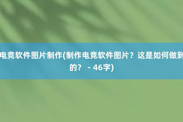 电竞软件图片制作(制作电竞软件图片？这是如何做到的？ - 46字)