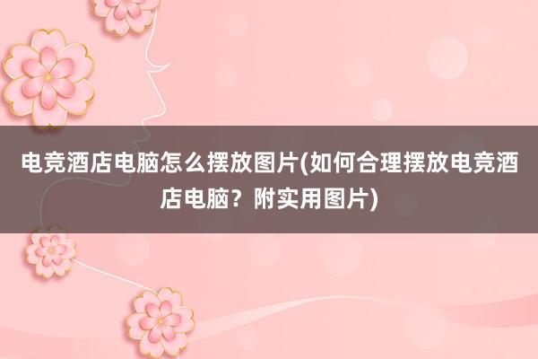 电竞酒店电脑怎么摆放图片(如何合理摆放电竞酒店电脑？附实用图片)