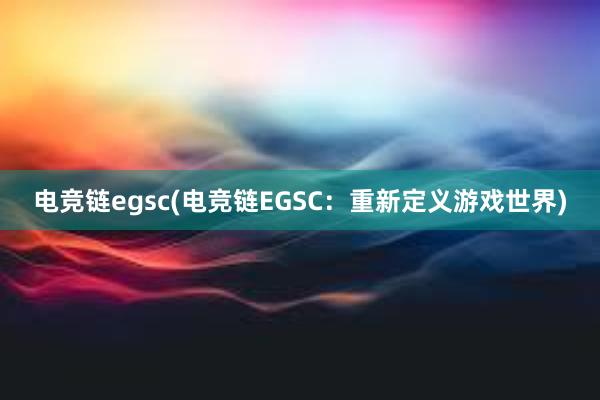 电竞链egsc(电竞链EGSC：重新定义游戏世界)