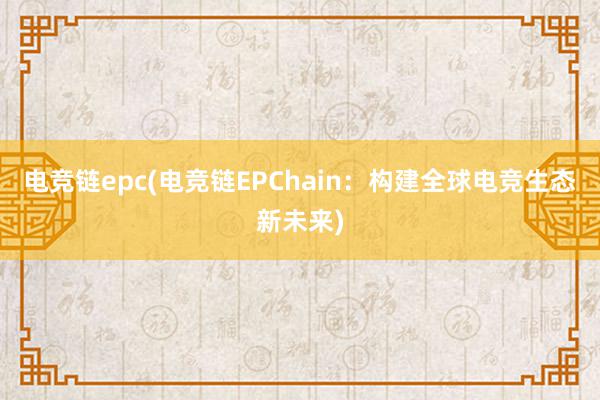 电竞链epc(电竞链EPChain：构建全球电竞生态新未来)