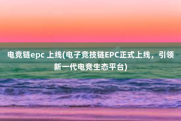 电竞链epc 上线(电子竞技链EPC正式上线，引领新一代电竞生态平台)