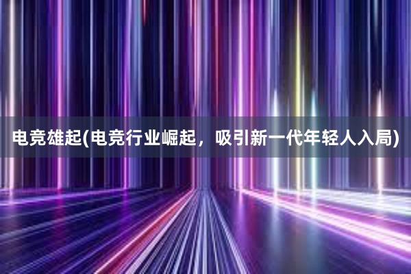 电竞雄起(电竞行业崛起，吸引新一代年轻人入局)