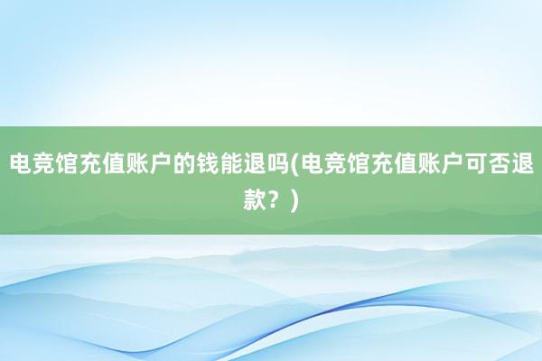 电竞馆充值账户的钱能退吗(电竞馆充值账户可否退款？)