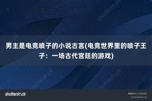 男主是电竞喷子的小说古言(电竞世界里的喷子王子：一场古代宫廷的游戏)