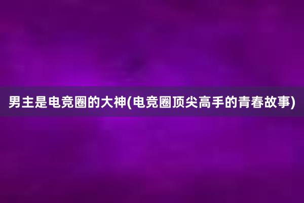 男主是电竞圈的大神(电竞圈顶尖高手的青春故事)