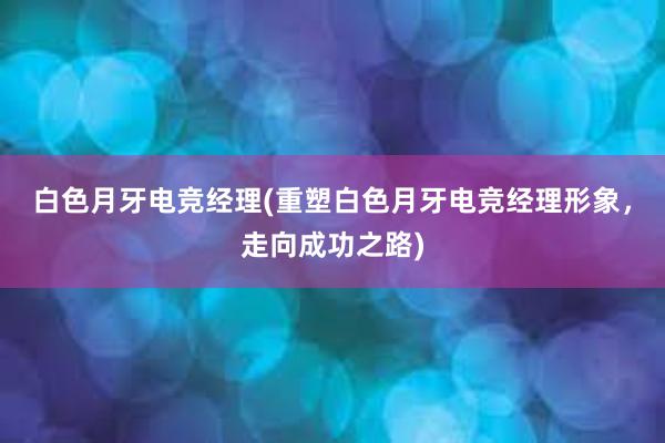 白色月牙电竞经理(重塑白色月牙电竞经理形象，走向成功之路)