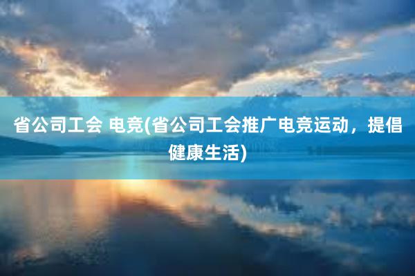 省公司工会 电竞(省公司工会推广电竞运动，提倡健康生活)