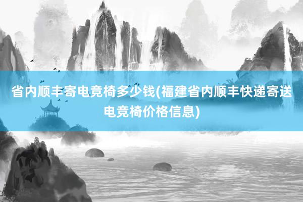 省内顺丰寄电竞椅多少钱(福建省内顺丰快递寄送电竞椅价格信息)