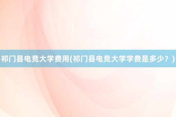 祁门县电竞大学费用(祁门县电竞大学学费是多少？)