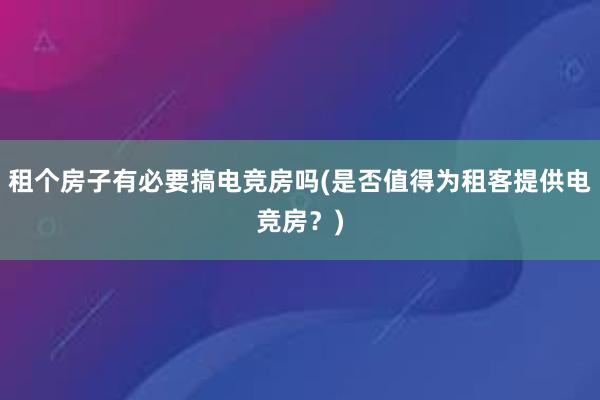 租个房子有必要搞电竞房吗(是否值得为租客提供电竞房？)