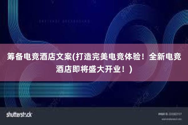 筹备电竞酒店文案(打造完美电竞体验！全新电竞酒店即将盛大开业！)