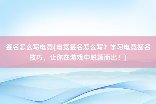 签名怎么写电竞(电竞签名怎么写？学习电竞签名技巧，让你在游戏中脱颖而出！)