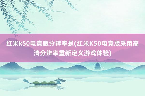 红米k50电竞版分辨率是(红米K50电竞版采用高清分辨率重新定义游戏体验)