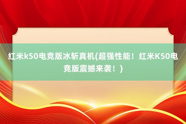 红米k50电竞版冰斩真机(超强性能！红米K50电竞版震撼来袭！)