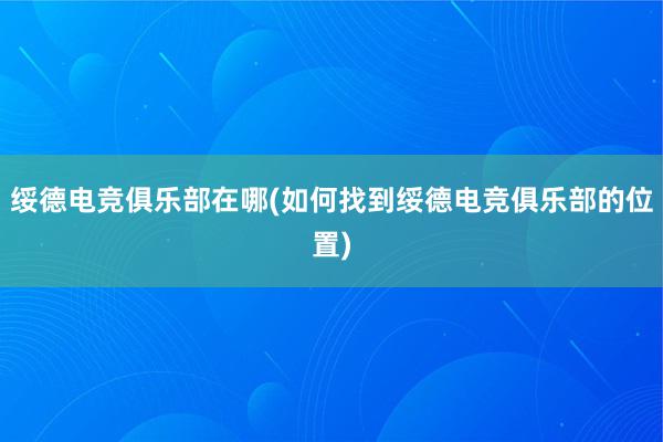 绥德电竞俱乐部在哪(如何找到绥德电竞俱乐部的位置)